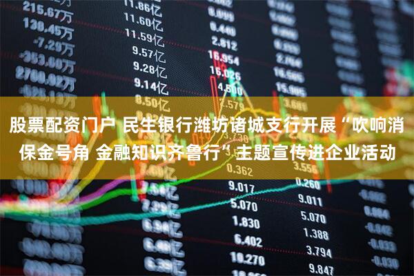 股票配资门户 民生银行潍坊诸城支行开展“吹响消保金号角 金融知识齐鲁行”主题宣传进企业活动