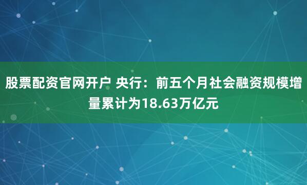 股票配资官网开户 央行：前五个月社会融资规模增量累计为18.63万亿元