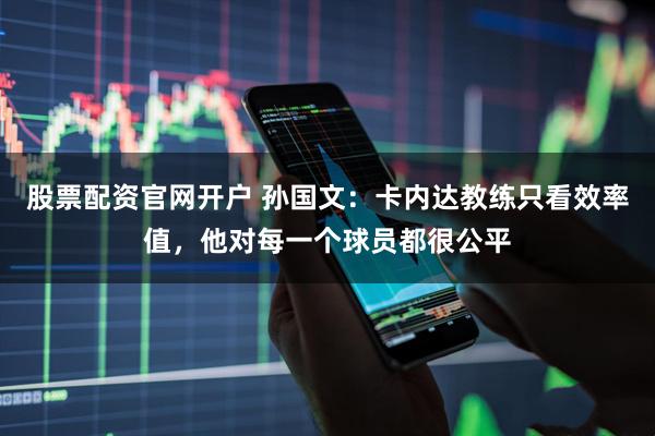股票配资官网开户 孙国文：卡内达教练只看效率值，他对每一个球员都很公平