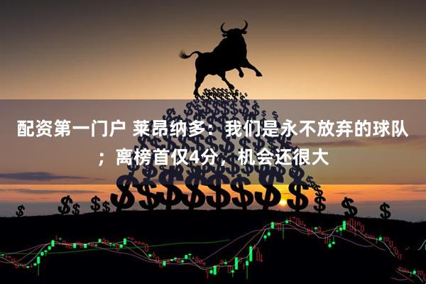 配资第一门户 莱昂纳多：我们是永不放弃的球队；离榜首仅4分，机会还很大
