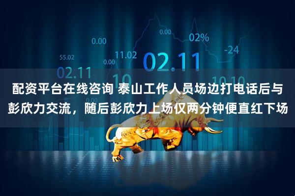 配资平台在线咨询 泰山工作人员场边打电话后与彭欣力交流，随后彭欣力上场仅两分钟便直红下场