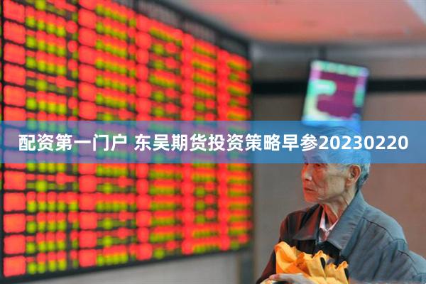 配资第一门户 东吴期货投资策略早参20230220