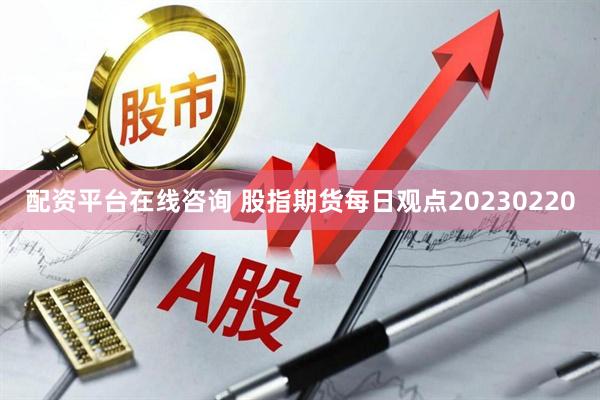 配资平台在线咨询 股指期货每日观点20230220