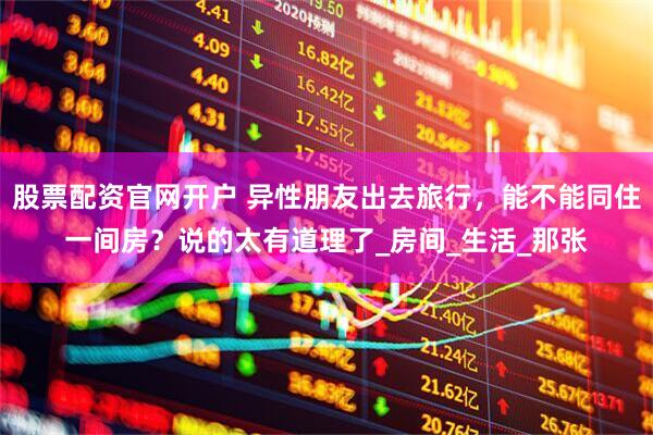 股票配资官网开户 异性朋友出去旅行，能不能同住一间房？说的太有道理了_房间_生活_那张