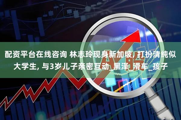 配资平台在线咨询 林志玲现身新加坡, 打扮清纯似大学生, 与3岁儿子亲密互动_黑泽_滑车_孩子