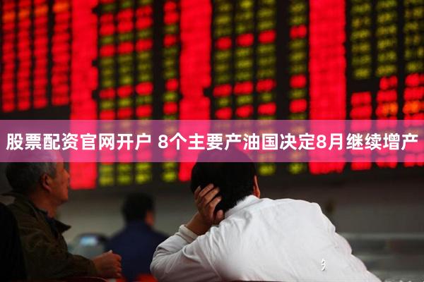 股票配资官网开户 8个主要产油国决定8月继续增产