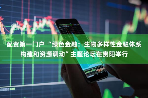 配资第一门户 “绿色金融：生物多样性金融体系构建和资源调动”主题论坛在贵阳举行