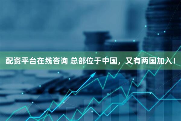 配资平台在线咨询 总部位于中国，又有两国加入！
