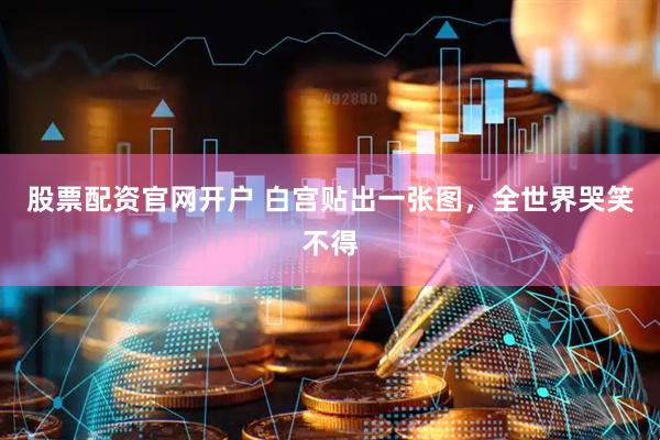 股票配资官网开户 白宫贴出一张图，全世界哭笑不得