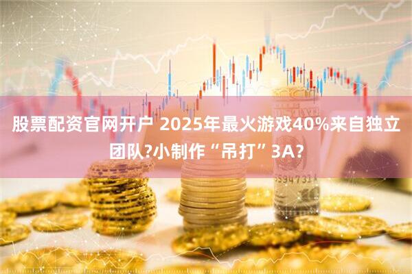 股票配资官网开户 2025年最火游戏40%来自独立团队?小制作“吊打”3A？