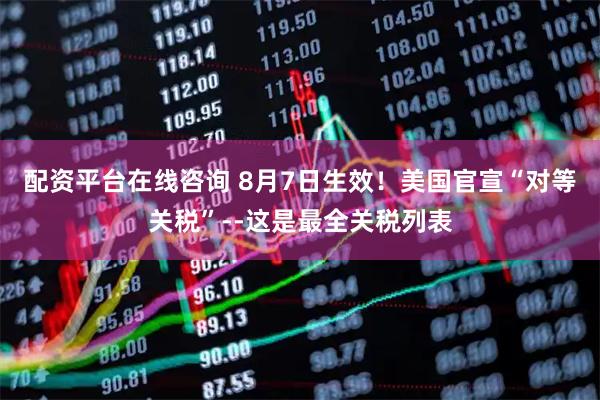 配资平台在线咨询 8月7日生效！美国官宣“对等关税”--这是最全关税列表