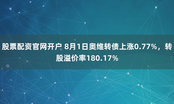 股票配资官网开户 8月1日奥维转债上涨0.77%，转股溢价率180.17%