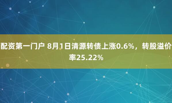 配资第一门户 8月1日清源转债上涨0.6%，转股溢价率25.22%