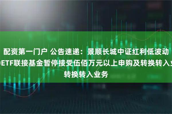 配资第一门户 公告速递：景顺长城中证红利低波动100ETF联接基金暂停接受伍佰万元以上申购及转换转入业务