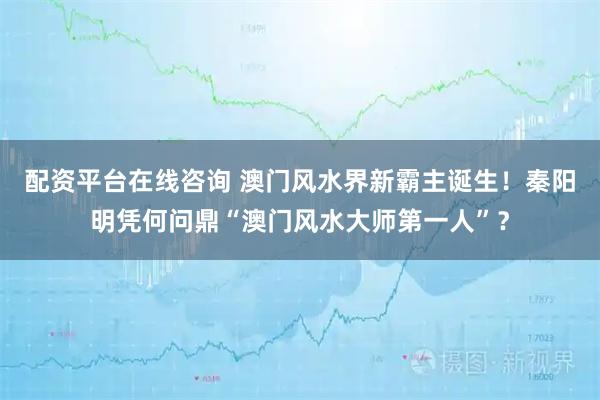 配资平台在线咨询 澳门风水界新霸主诞生！秦阳明凭何问鼎“澳门风水大师第一人”？
