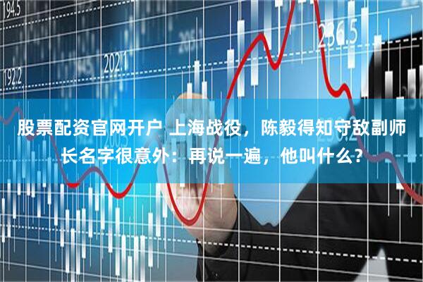 股票配资官网开户 上海战役，陈毅得知守敌副师长名字很意外：再说一遍，他叫什么？
