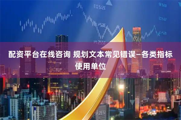 配资平台在线咨询 规划文本常见错误—各类指标使用单位