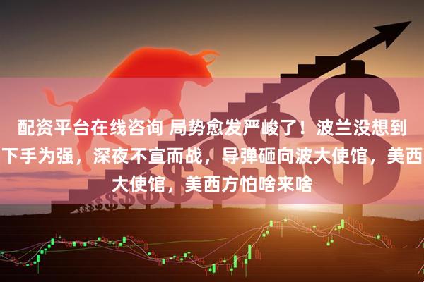 配资平台在线咨询 局势愈发严峻了！波兰没想到，俄罗斯先下手为强，深夜不宣而战，导弹砸向波大使馆，美西方怕啥来啥