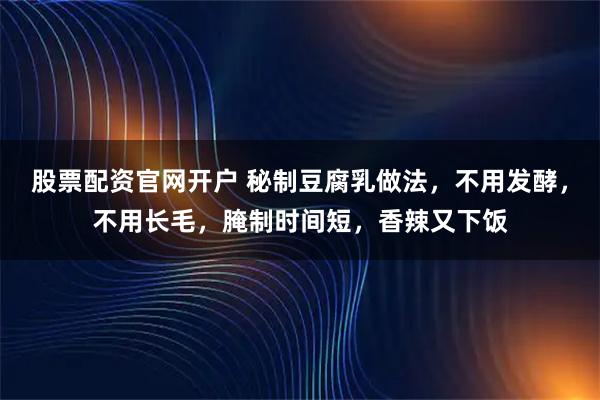 股票配资官网开户 秘制豆腐乳做法，不用发酵，不用长毛，腌制时间短，香辣又下饭