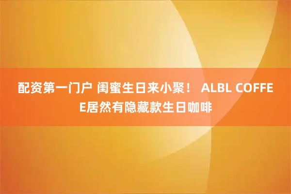 配资第一门户 闺蜜生日来小聚！ ALBL COFFEE居然有隐藏款生日咖啡