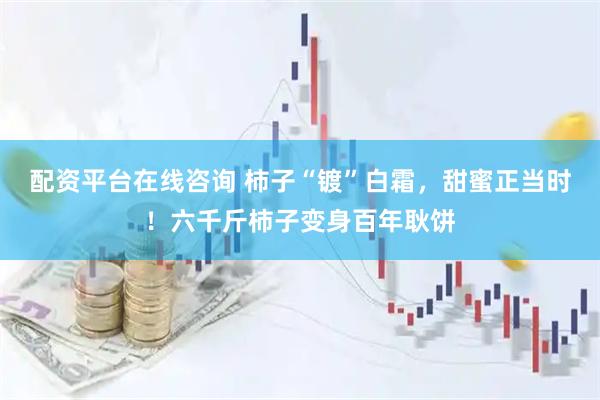 配资平台在线咨询 柿子“镀”白霜，甜蜜正当时！六千斤柿子变身百年耿饼