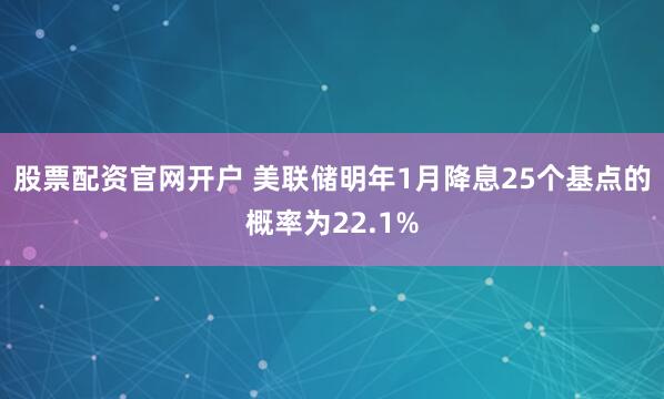 股票配资官网开户 美联储明年1月降息25个基点的概率为22.1%