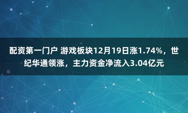配资第一门户 游戏板块12月19日涨1.74%，世纪华通领涨，主力资金净流入3.04亿元