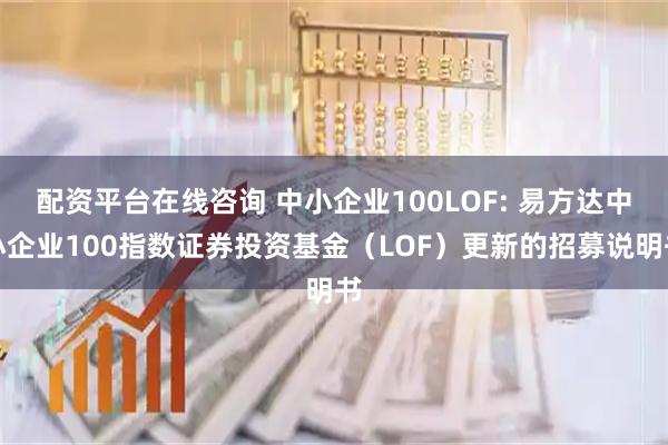 配资平台在线咨询 中小企业100LOF: 易方达中小企业100指数证券投资基金（LOF）更新的招募说明书