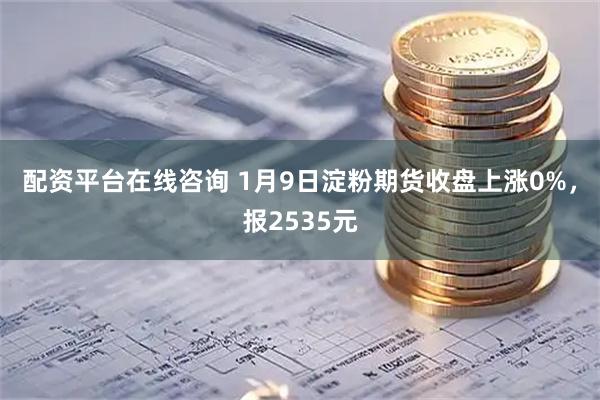 配资平台在线咨询 1月9日淀粉期货收盘上涨0%，报2535元