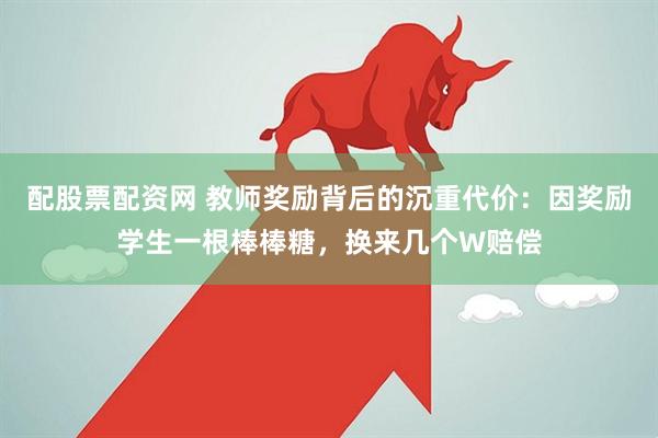 配股票配资网 教师奖励背后的沉重代价：因奖励学生一根棒棒糖，换来几个W赔偿