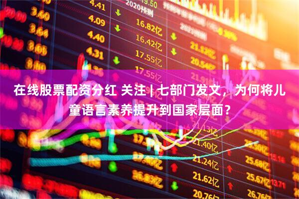 在线股票配资分红 关注 | 七部门发文，为何将儿童语言素养提升到国家层面？