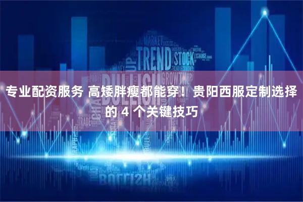 专业配资服务 高矮胖瘦都能穿！贵阳西服定制选择的 4 个关键技巧
