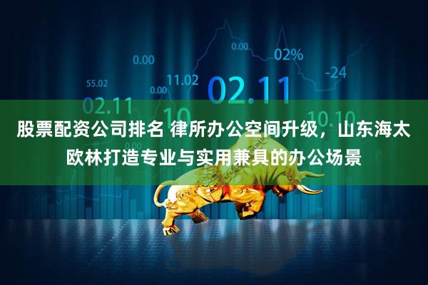 股票配资公司排名 律所办公空间升级，山东海太欧林打造专业与实用兼具的办公场景