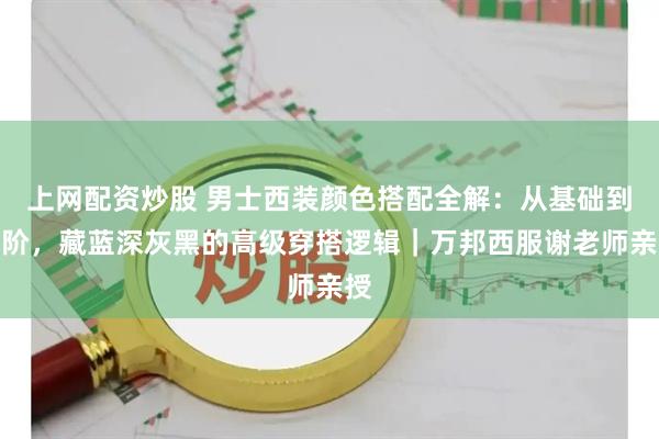 上网配资炒股 男士西装颜色搭配全解：从基础到高阶，藏蓝深灰黑的高级穿搭逻辑｜万邦西服谢老师亲授