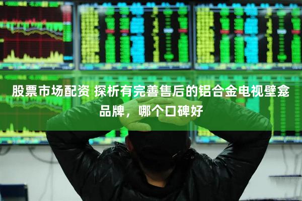 股票市场配资 探析有完善售后的铝合金电视壁龛品牌，哪个口碑好