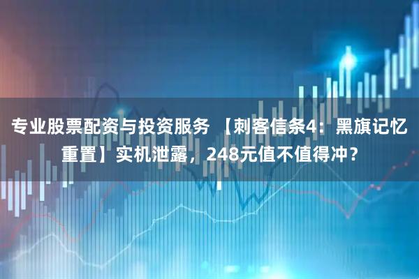 专业股票配资与投资服务 【刺客信条4：黑旗记忆重置】实机泄露，248元值不值得冲？