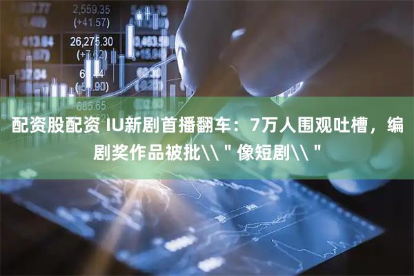 配资股配资 IU新剧首播翻车：7万人围观吐槽，编剧奖作品被批\＂像短剧\＂