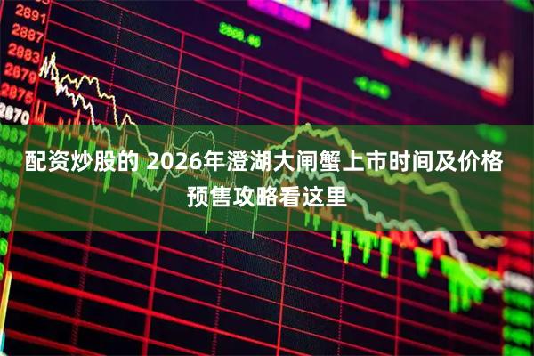 配资炒股的 2026年澄湖大闸蟹上市时间及价格 预售攻略看这里