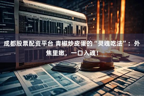 成都股票配资平台 青椒炒皮蛋的“灵魂吃法”：外焦里嫩，一口入魂！