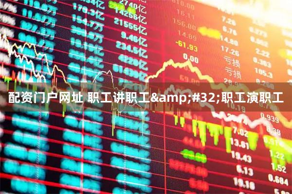 配资门户网址 职工讲职工 职工演职工