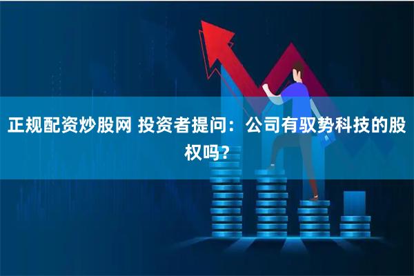 正规配资炒股网 投资者提问：公司有驭势科技的股权吗？
