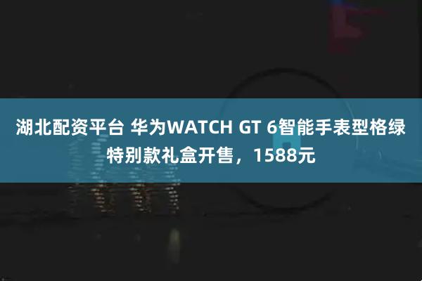 湖北配资平台 华为WATCH GT 6智能手表型格绿特别款礼盒开售，1588元