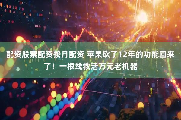 配资股票配资按月配资 苹果砍了12年的功能回来了！一根线救活万元老机器