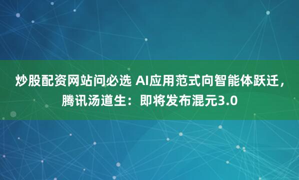 炒股配资网站问必选 AI应用范式向智能体跃迁，腾讯汤道生：即将发布混元3.0