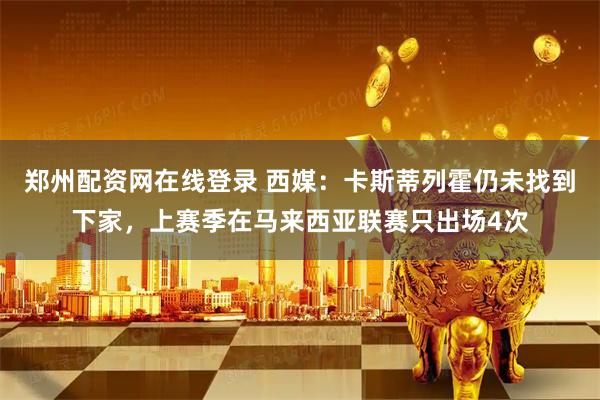 郑州配资网在线登录 西媒：卡斯蒂列霍仍未找到下家，上赛季在马来西亚联赛只出场4次
