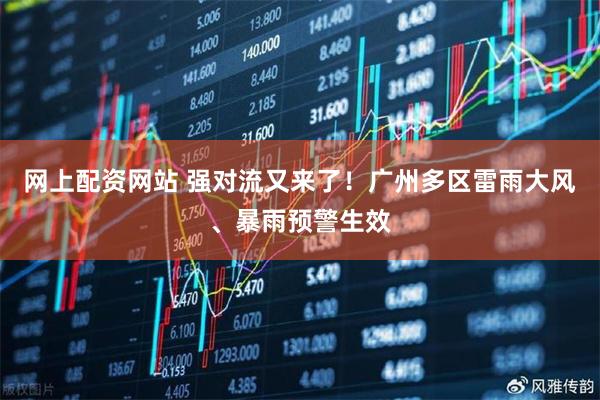 网上配资网站 强对流又来了！广州多区雷雨大风、暴雨预警生效