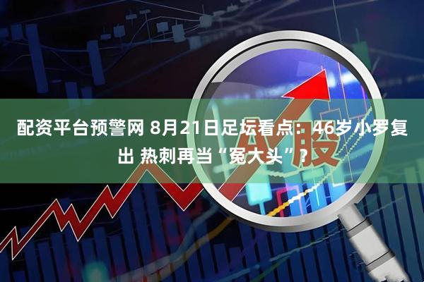 配资平台预警网 8月21日足坛看点：46岁小罗复出 热刺再当“冤大头”？