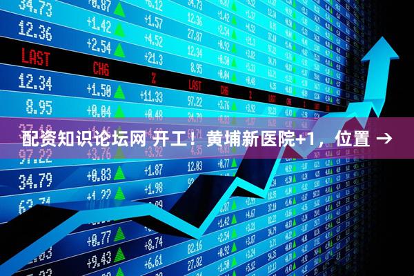 配资知识论坛网 开工！黄埔新医院+1，位置 →