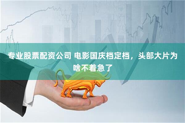 专业股票配资公司 电影国庆档定档，头部大片为啥不着急了