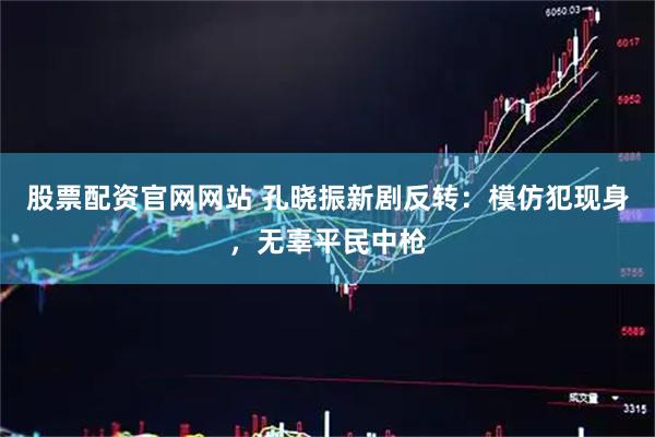 股票配资官网网站 孔晓振新剧反转：模仿犯现身，无辜平民中枪